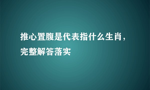 推心置腹是代表指什么生肖，完整解答落实