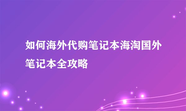 如何海外代购笔记本海淘国外笔记本全攻略