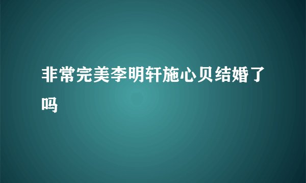 非常完美李明轩施心贝结婚了吗