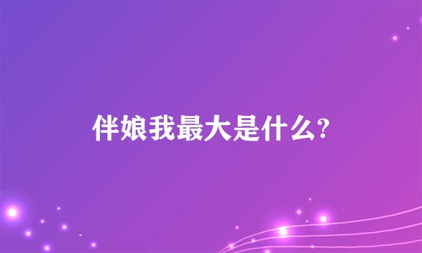 伴娘我最大是什么?