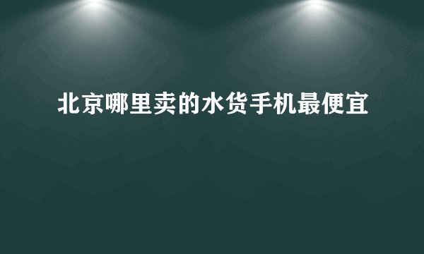 北京哪里卖的水货手机最便宜