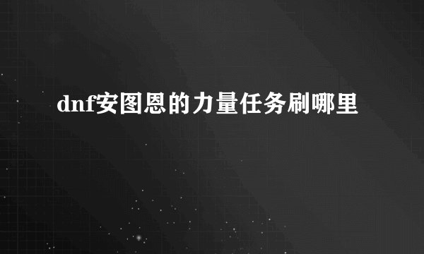 dnf安图恩的力量任务刷哪里