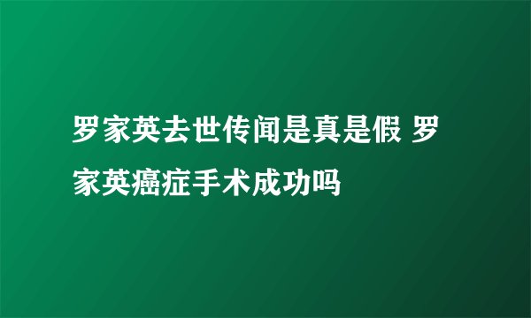 罗家英去世传闻是真是假 罗家英癌症手术成功吗