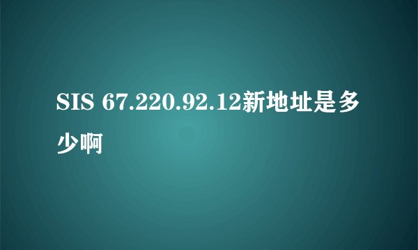 SIS 67.220.92.12新地址是多少啊