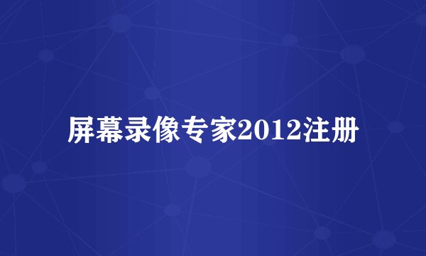 屏幕录像专家2012注册