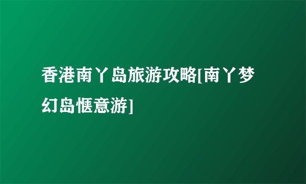 香港南丫岛旅游攻略[南丫梦幻岛惬意游]