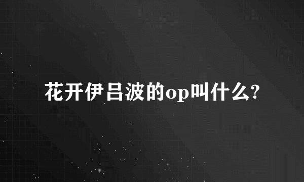 花开伊吕波的op叫什么?