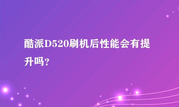 酷派D520刷机后性能会有提升吗？