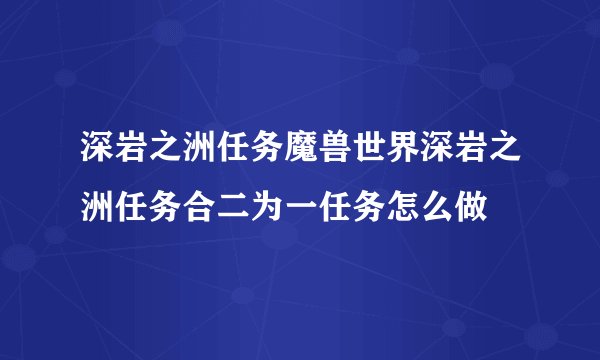 深岩之洲任务魔兽世界深岩之洲任务合二为一任务怎么做