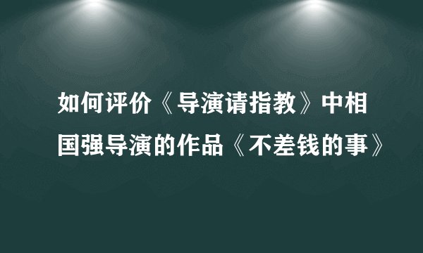 如何评价《导演请指教》中相国强导演的作品《不差钱的事》