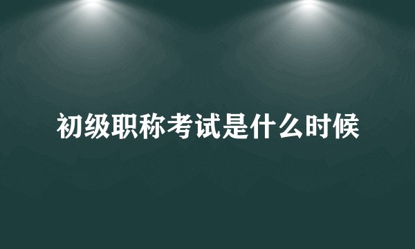 初级职称考试是什么时候
