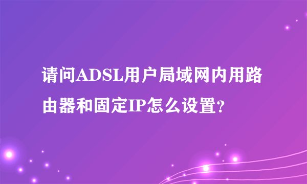 请问ADSL用户局域网内用路由器和固定IP怎么设置？