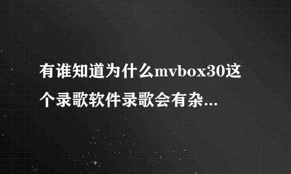 有谁知道为什么mvbox30这个录歌软件录歌会有杂音?录出来的歌自己的声音比较大伴奏的声音比较小这是为什