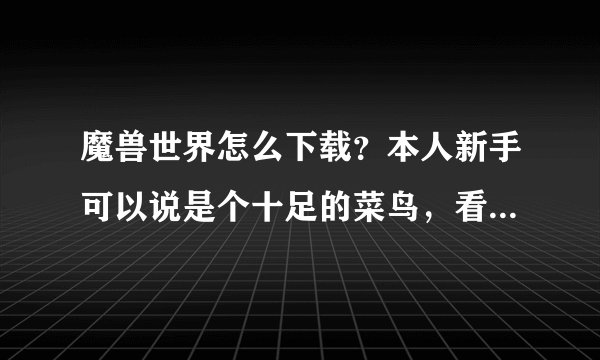 魔兽世界怎么下载?本人新手可以说是个十足的菜鸟,看别人玩魔兽很开
