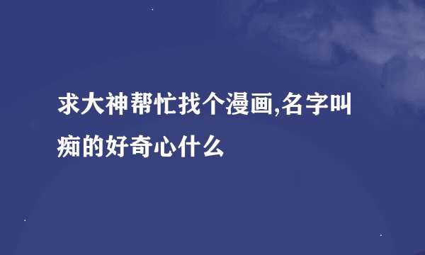 求大神帮忙找个漫画,名字叫痴的好奇心什么