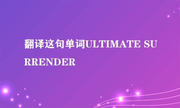 翻译这句单词ULTIMATE SURRENDER