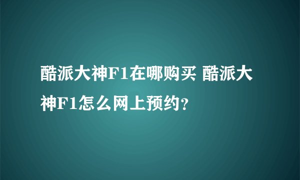酷派大神F1在哪购买 酷派大神F1怎么网上预约？