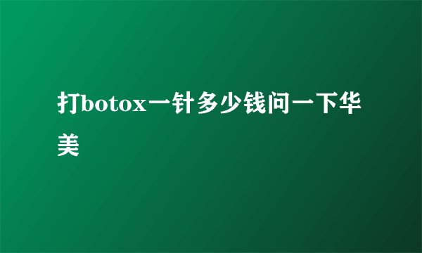 打botox一针多少钱问一下华美