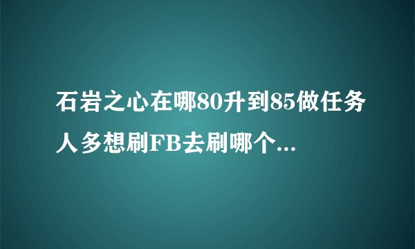 石岩之心在哪80升到85做任务人多想刷FB去刷哪个现在刷哪里就可以很快到85