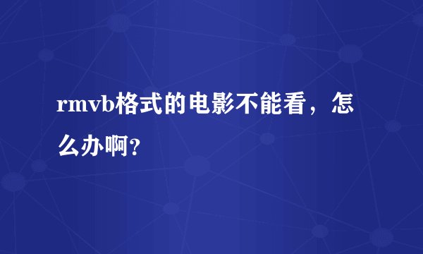 rmvb格式的电影不能看,怎么办啊?