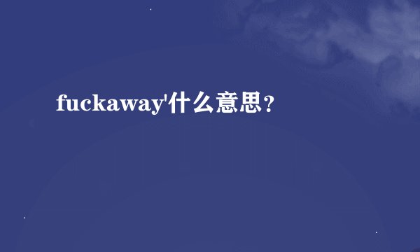 fuckaway'什么意思?