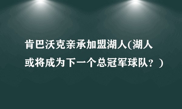 肯巴沃克亲承加盟湖人(湖人或将成为下一个总冠军球队？)