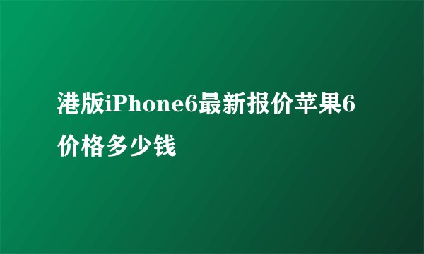 港版iPhone6最新报价苹果6价格多少钱