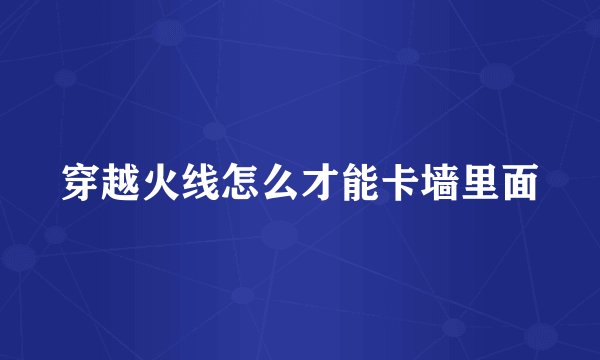 穿越火线怎么才能卡墙里面