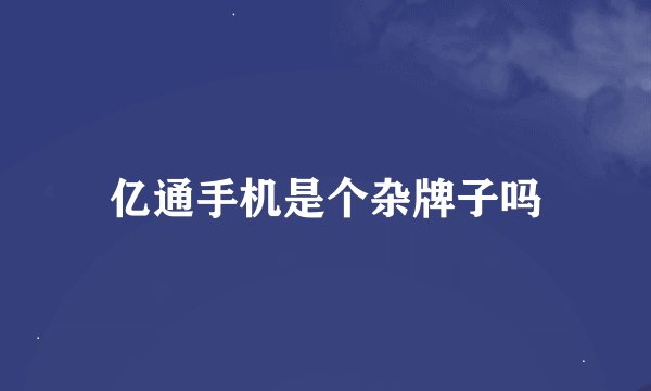 亿通手机是个杂牌子吗