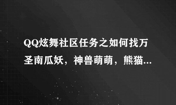 QQ炫舞社区任务之如何找万圣南瓜妖，神兽萌萌，熊猫娃娃啊？