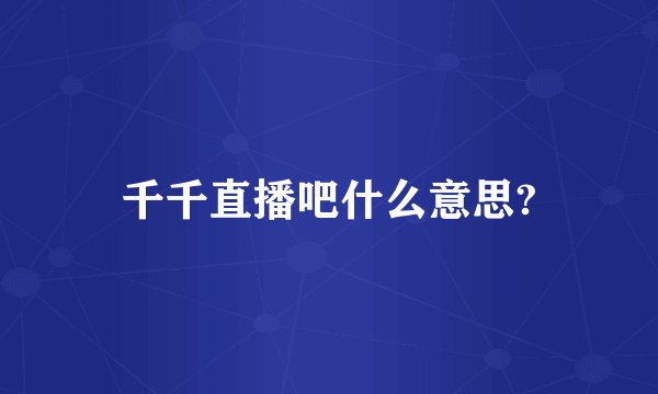 千千直播吧什么意思?