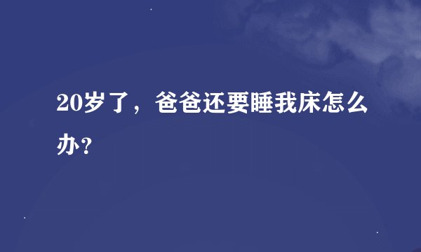 20岁了，爸爸还要睡我床怎么办？