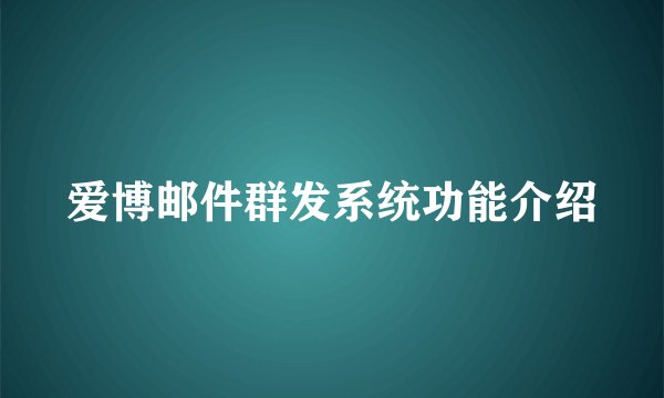 爱博邮件群发系统功能介绍