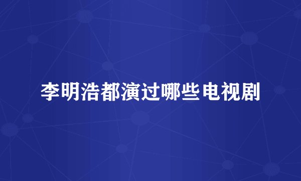 李明浩都演过哪些电视剧