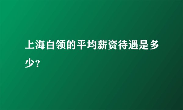 上海白领的平均薪资待遇是多少？
