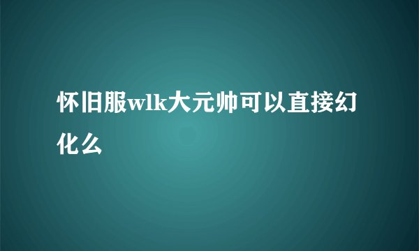 怀旧服wlk大元帅可以直接幻化么