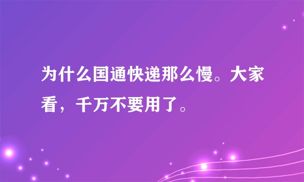 为什么国通快递那么慢。大家看，千万不要用了。