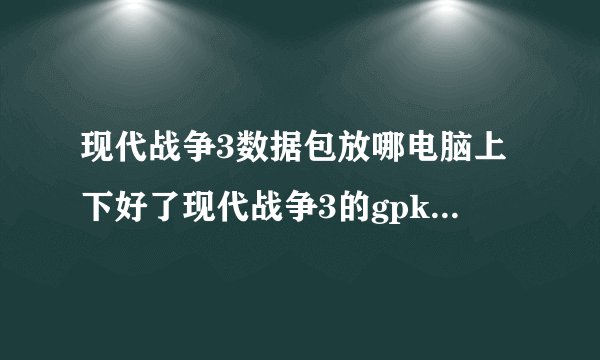 现代战争3数据包放哪电脑上下好了现代战争3的gpk然后用手机上的拇指玩安装数据包在哪