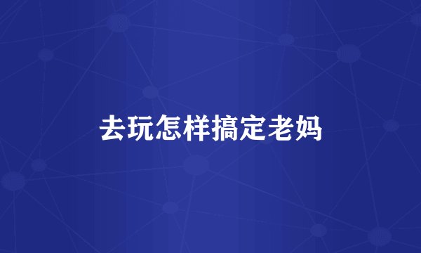 去玩怎样搞定老妈