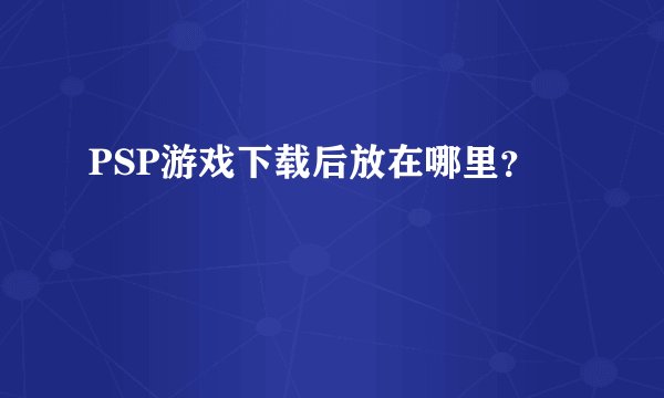 PSP游戏下载后放在哪里？