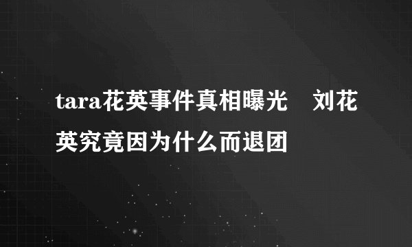tara花英事件真相曝光 刘花英究竟因为什么而退团