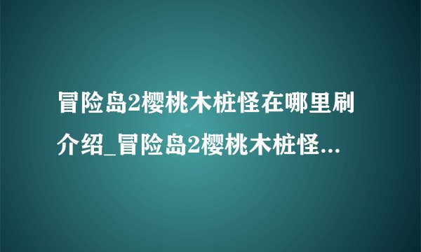 冒险岛2樱桃木桩怪在哪里刷介绍_冒险岛2樱桃木桩怪在哪里刷是什么