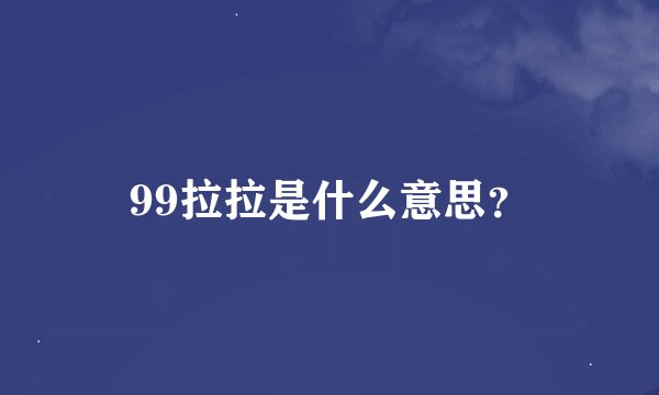 99拉拉是什么意思?