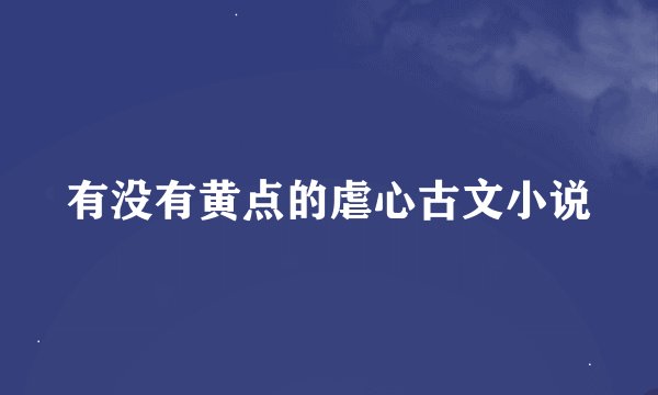 有没有黄点的虐心古文小说