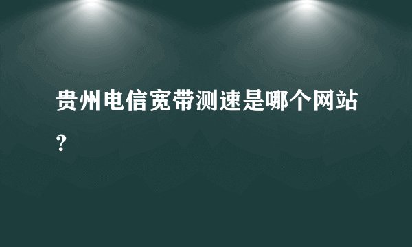 贵州电信宽带测速是哪个网站?