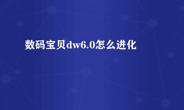 数码宝贝dw6.0怎么进化