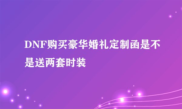 DNF购买豪华婚礼定制函是不是送两套时装