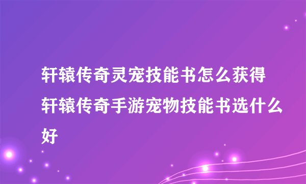 轩辕传奇灵宠技能书怎么获得轩辕传奇手游宠物技能书选什么好