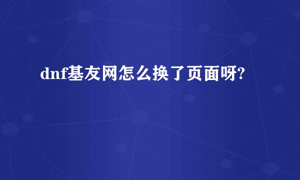 dnf基友网怎么换了页面呀?