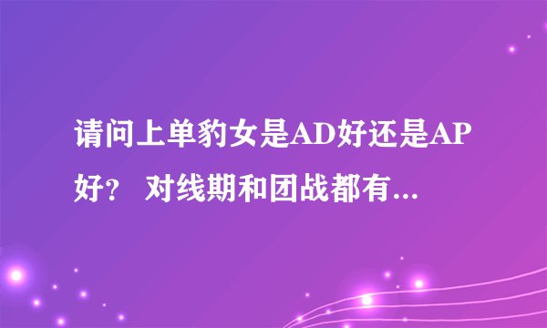 请问上单豹女是AD好还是AP好？ 对线期和团战都有什么技巧？ 豹女确实很难玩好。
